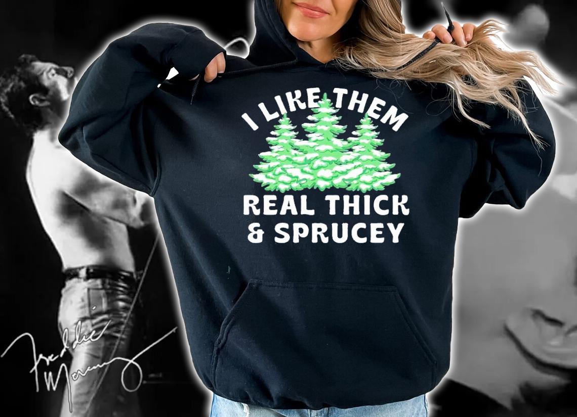 I Like Them Real Thick and Sprucey shirt t-shirt hoodie