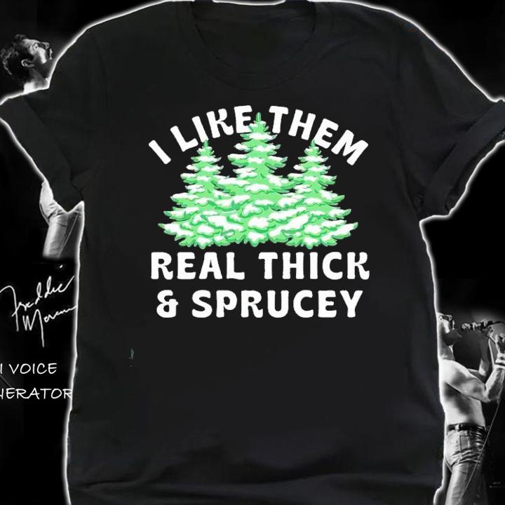 I Like Them Real Thick and Sprucey shirt t-shirt shirt