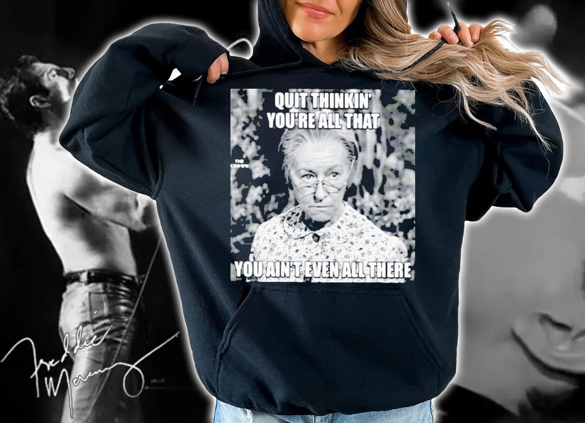 Quit Thinkin' You're All That You Ain't Even All There Shirt t-shirt