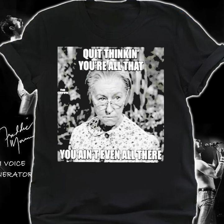 Quit Thinkin' You're All That You Ain't Even All There Shirt t-shirt