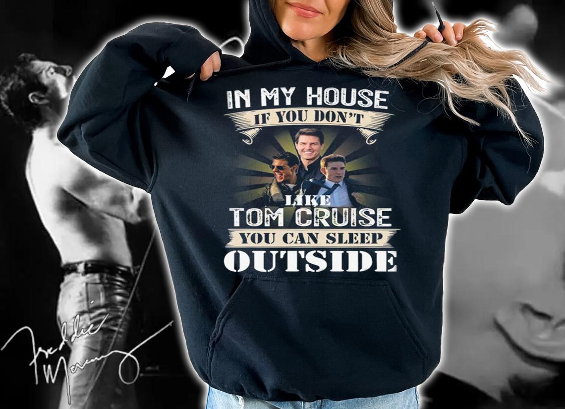 In My House If You Dont Like Tom Cruise You Can Sleep Outside t-shirt hoodie