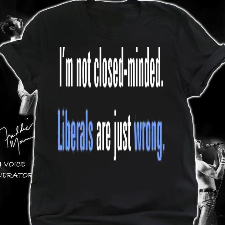 I'm Not Closed Minded, Liberals Are Just Wrong T-Shirt shirt