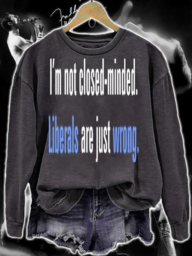 I'm Not Closed Minded, Liberals Are Just Wrong T-Shirt sweatshirt