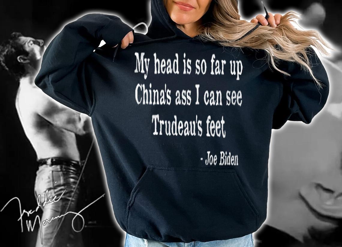 My Head Is So Far Up China's Ass I Can See Trudeau's Feet Joe Biden Shirt hoodie