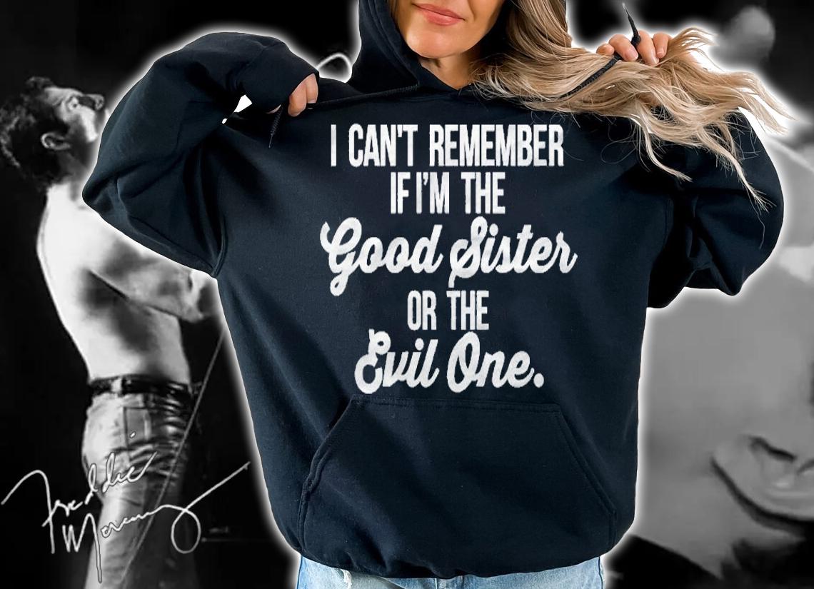 Cant Remember If Im The Good Sister Or The Evil One shirt hoodie