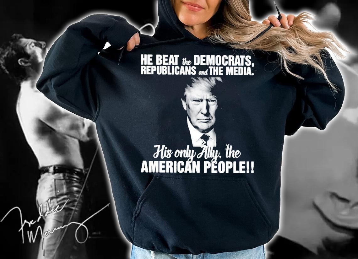 He beat the Democrats republicans and the media his only ally the American people shirt hoodie