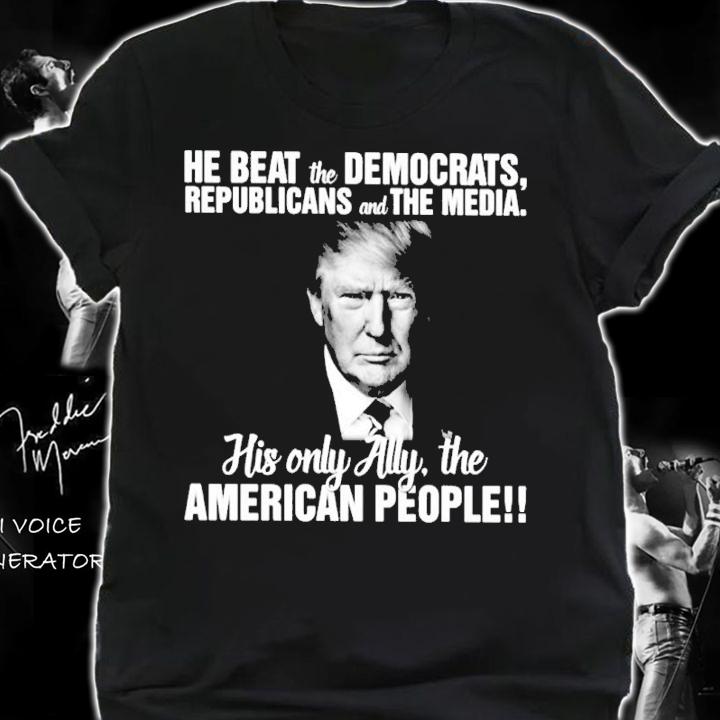 He beat the Democrats republicans and the media his only ally the American people shirt shirt