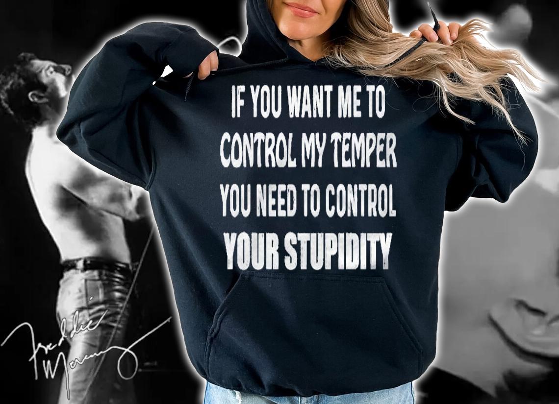 If You Want Me To Control My Temper You Need To Control Your Stupidity shirt hoodie