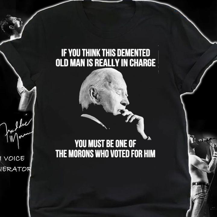 Joe Biden If You Think This Demented Old Man Is Really In Charge You Must Be One Of The Morons Shirt