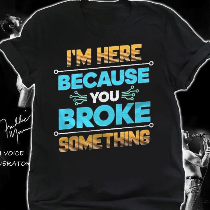 Im Here Because You Broke Something It Support Gift Shirt shirt