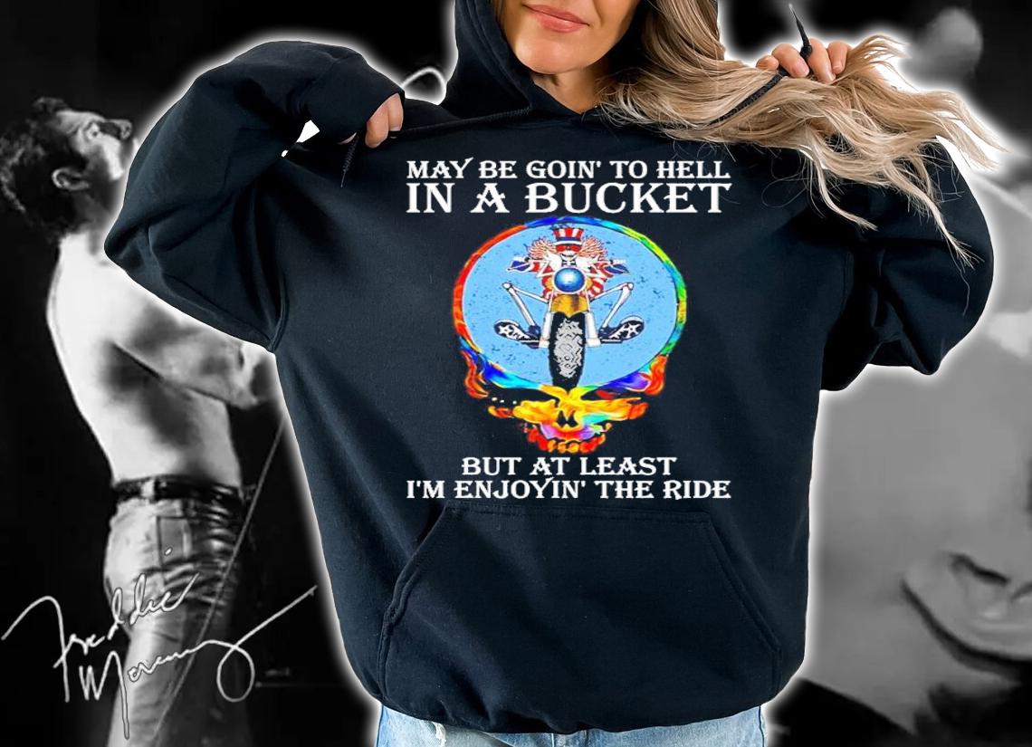 Official May be goin to hell in a Bucket but at least I_m enjoyin the ride shirt hoodie