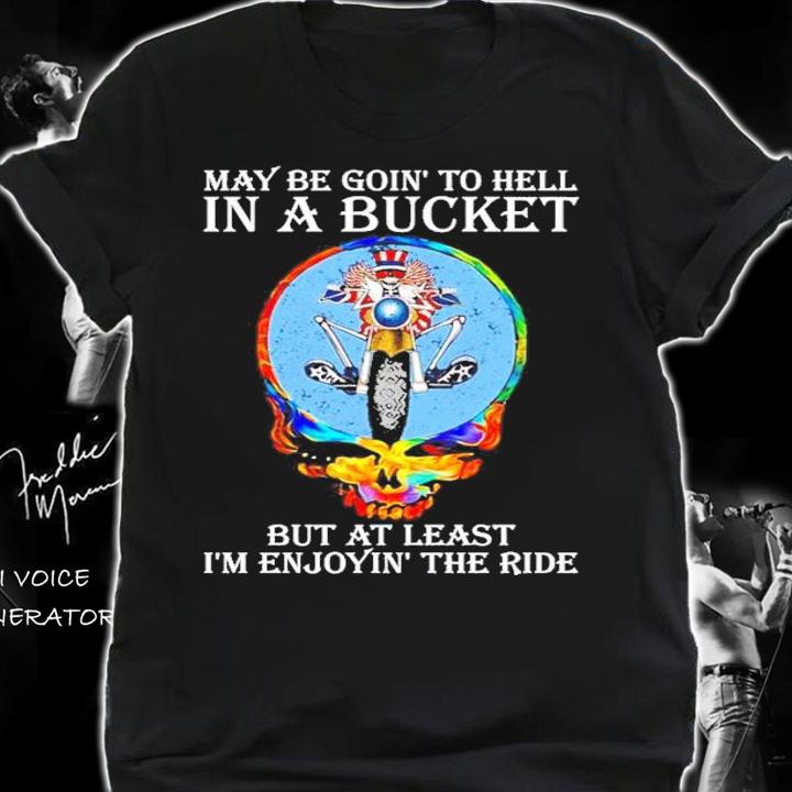 Official May be goin to hell in a Bucket but at least I_m enjoyin the ride shirt shirt
