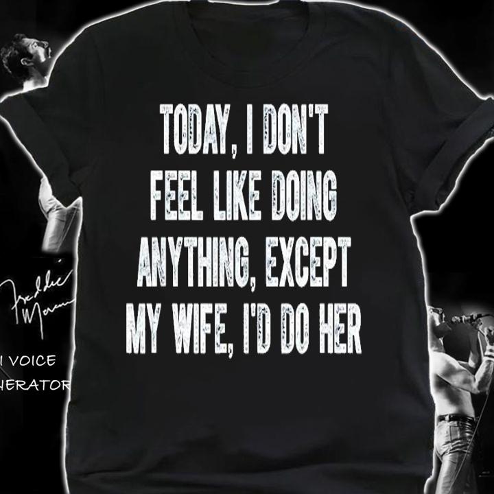 Today I don't feel like doing anything except my wife I'd do her shirt
