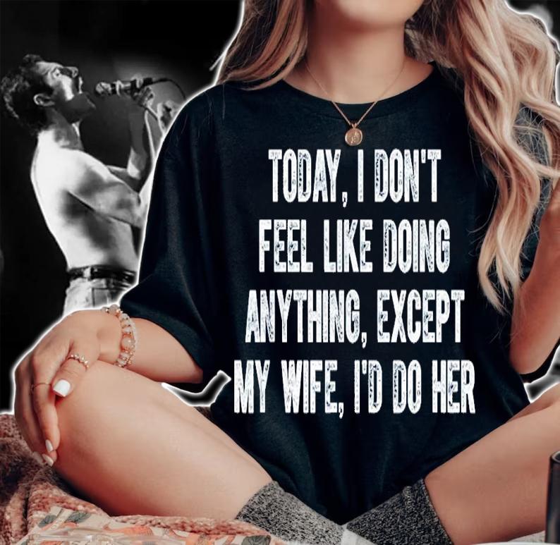 Today I don't feel like doing anything except my wife I'd do her shirt