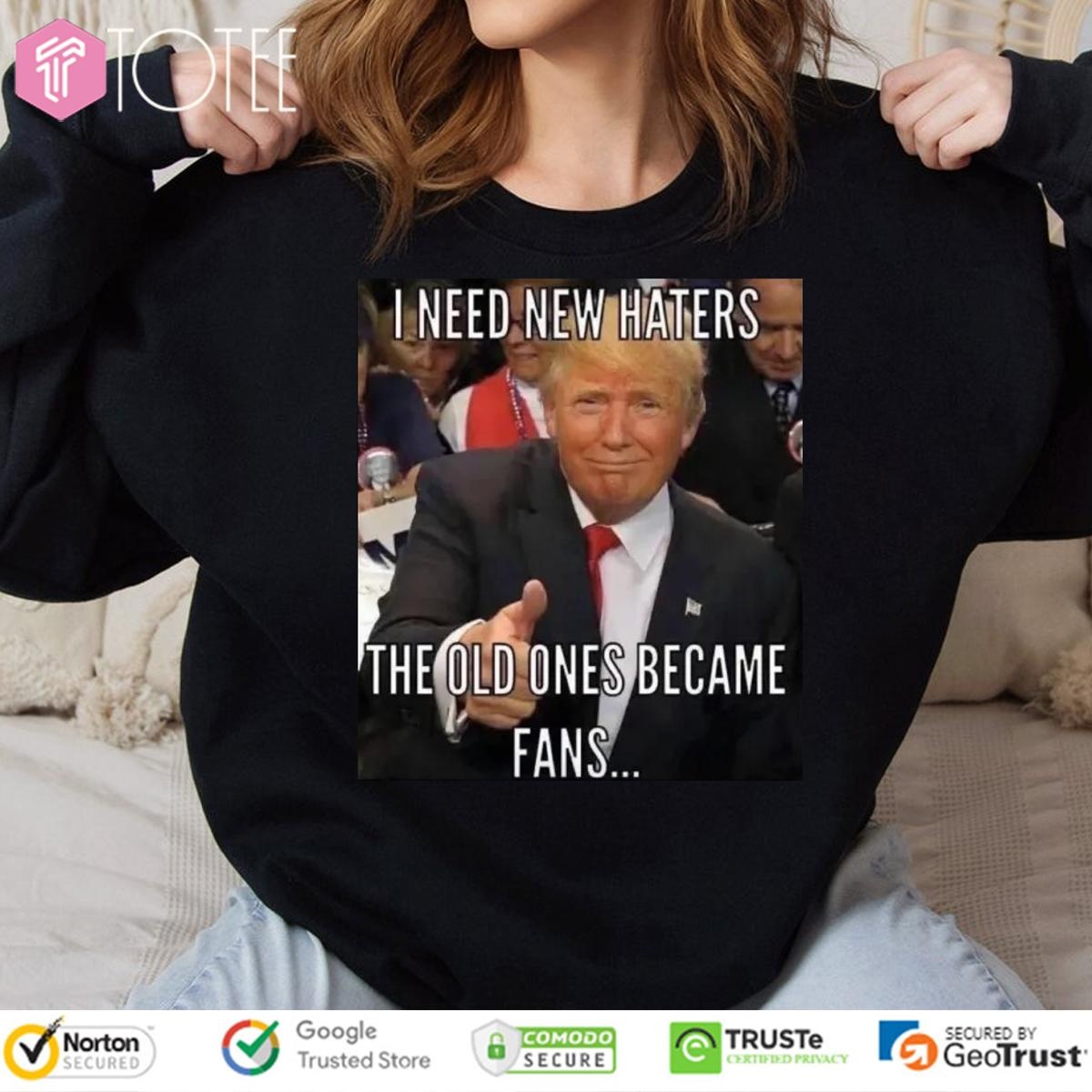 Trump I Need New Haters The Old Ones Became Fans Meme sweatshirt