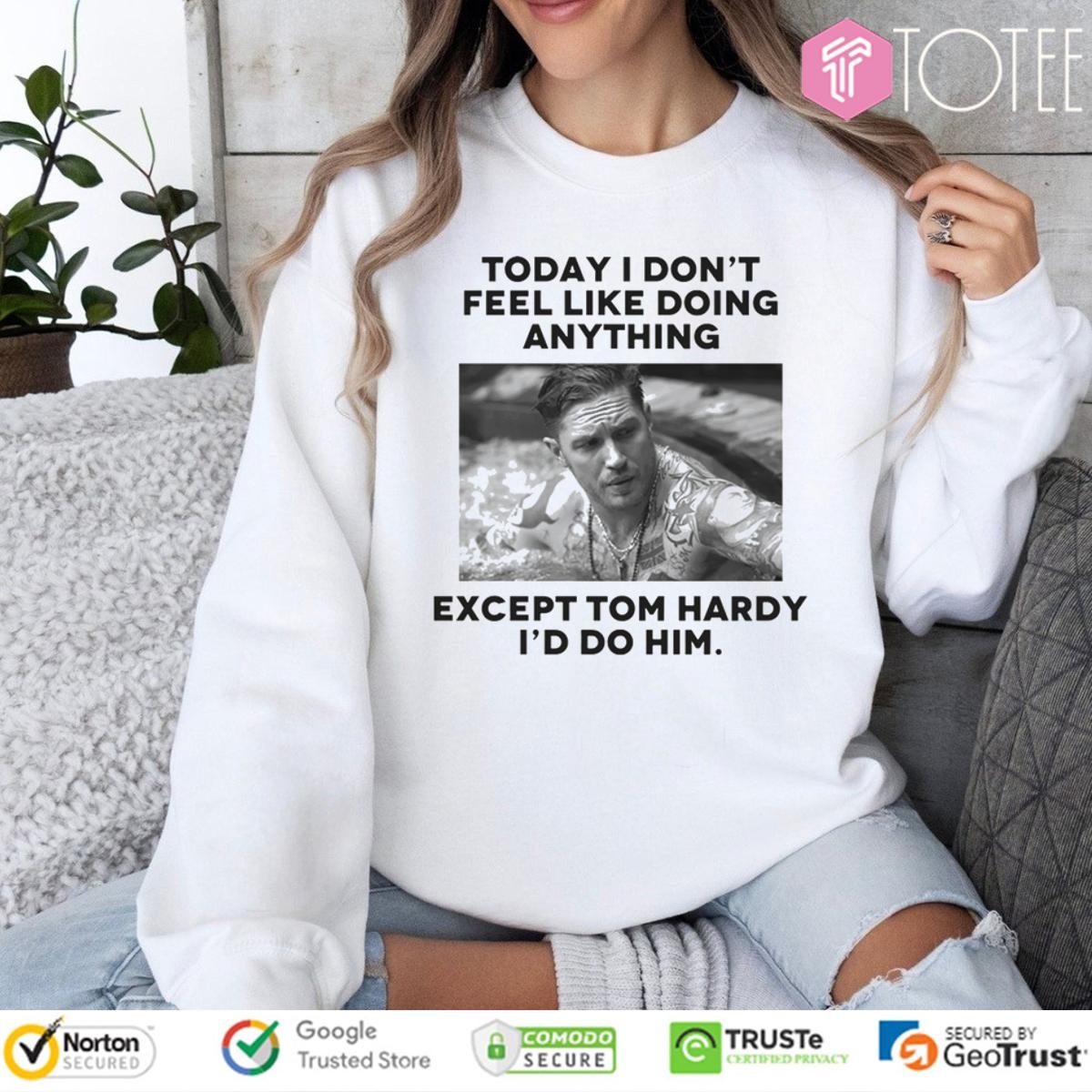 Except Tom Hardy Id Do Him Today I Dont Feel Like Doing Anything sweatshirt